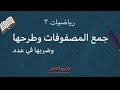 رياضيات3 المصفوفات جمع المصفوفات وطرحها ضرب المصفوفات في عدد