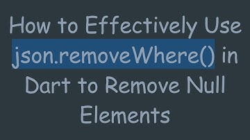 How to Effectively Use json.removeWhere() in Dart to Remove Null Elements