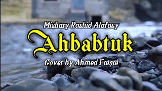 Mishary Rashid Alafasy - Ahbabtuk /  مشاري راشد العفاسي - احببتك | Lirik Cover by Ahmed Faisal