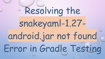 Resolving the snakeyaml-1.27-android.jar not found Error in Gradle Testing