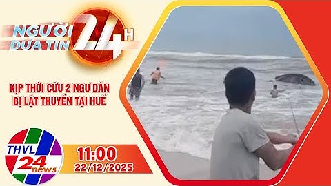 Người đưa tin 24H (11h ngày 22/12/2025) – Kịp thời cứu 2 ngư dân bị lật thuyền tại Huế