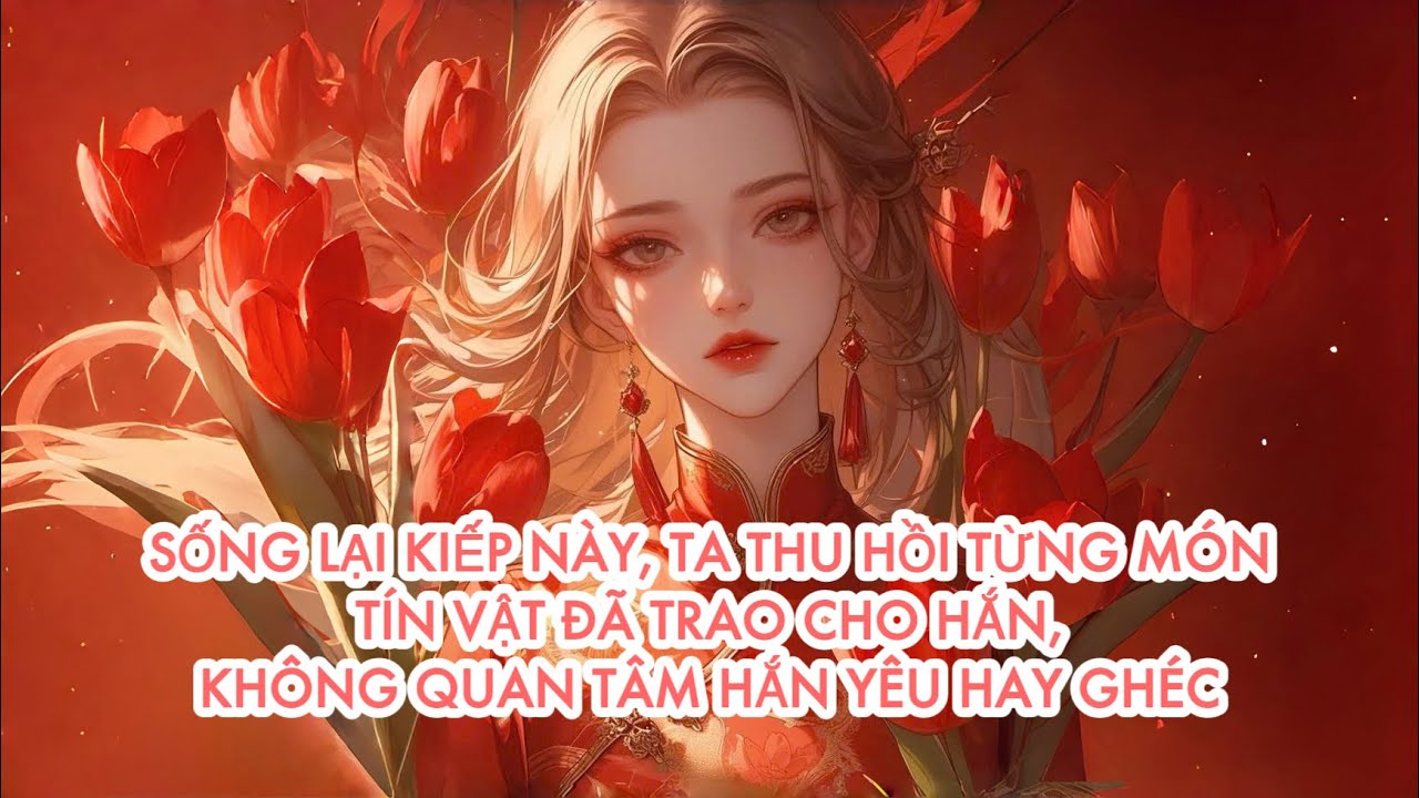 [FULL] SỐNG LẠI KIẾP NÀY, TA THU H Ồ I TÍN VẬT ĐÃ TRAO CHO HẮN, KHÔNG QUAN TÂM HẮN YÊU HAY G H É C