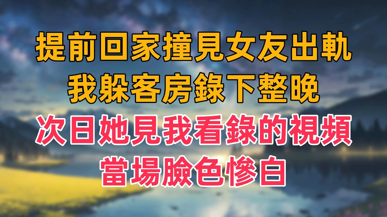 提前回家撞見女友出軌，我躲客房錄下整晚，次日她見我看錄的視頻，當場臉色慘白