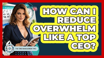 How Can I Reduce Overwhelm Like A Top CEO? - The Time Management Pro