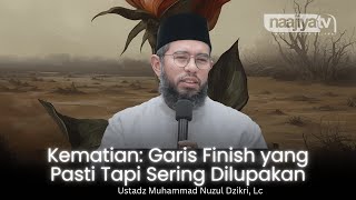 KEMATIAN: GARIS FINIS TAPI SERING DILUPAKAN - Ustadz Muhammad Nuzul Dzikri, Lc