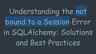 Understanding the not bound to a Session Error in SQLAlchemy: Solutions and Best Practices