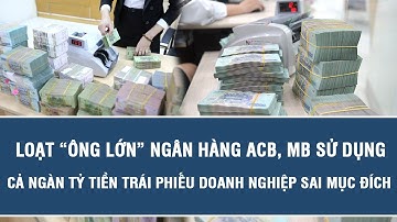 Loạt “ông lớn” ngân hàng ACB, MB sử dụng cả ngàn tỷ tiền trái phiếu doanh nghiệp sai mục đích