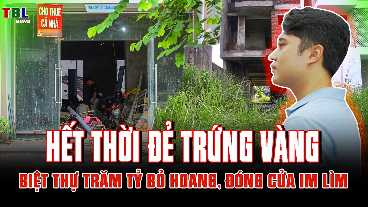 HẾT THỜI đẻ trứng vàng, BIỆT THỰ TRĂM TỶ BỎ HOANG, đóng cửa im lìm
