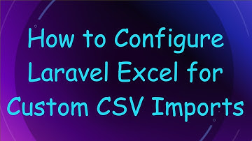 How to Configure Laravel Excel for Custom CSV Imports