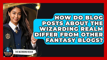 How Do Blog Posts About The Wizarding Realm Differ From Other Fantasy Blogs? - The Wizarding Realm