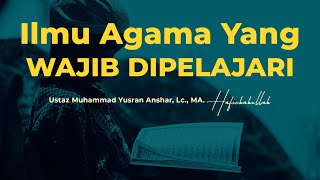 Ilmu Agama Yang Wajib Dipelajari | Ustaz Muhammad Yusran Anshar, Lc., MA.