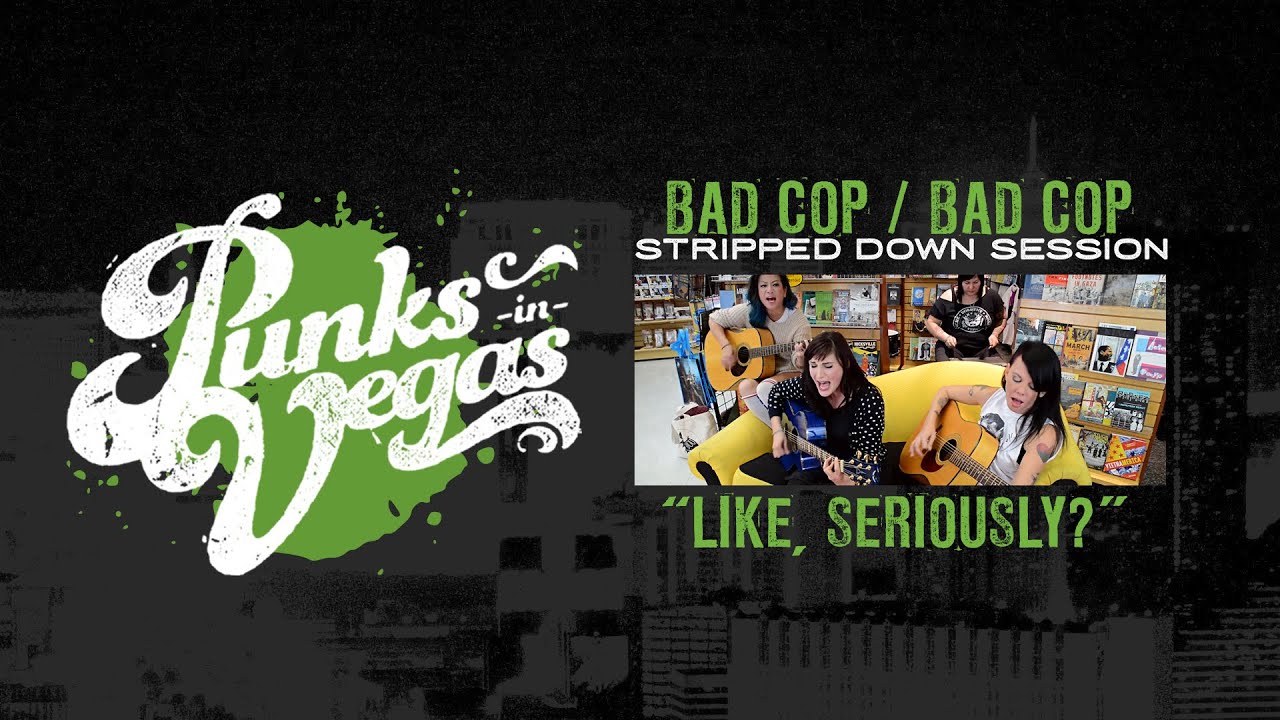 Watch Bad Cop/Bad Cop "Like, Seriously?" Punks in Vegas Stripped Down Session on YouTube Watch Bad Cop/Bad Cop "Like, Seriously?" Punks in Vegas Stripped Down Session on YouTube