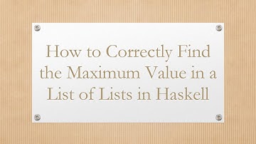 How to Correctly Find the Maximum Value in a List of Lists in Haskell