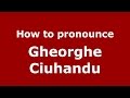 How to pronounce Gheorghe Ciuhandu (Romanian/Romania)  - PronounceNames.com