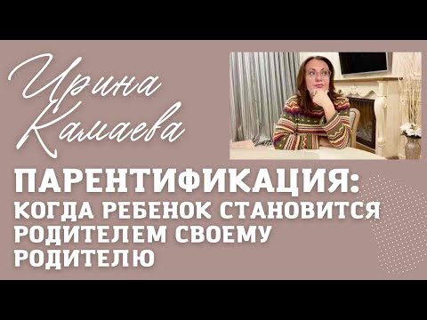 Ирина Камаева. Парентификация: как ребенок становится родителем своему родителю