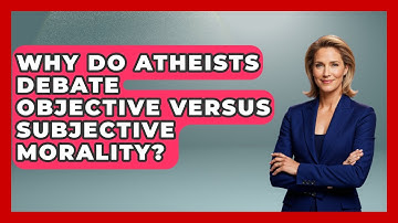 Why Do Atheists Debate Objective Versus Subjective Morality? - Learn About Atheism