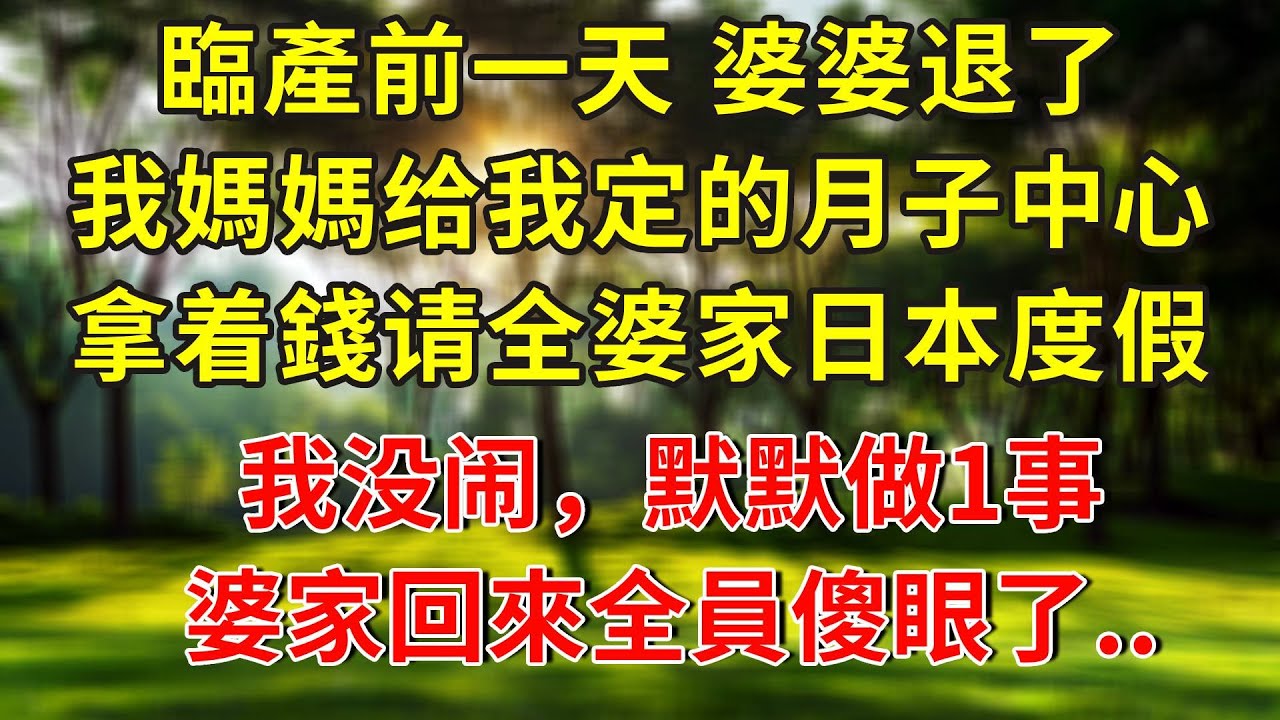 臨產前一天 婆婆退了我媽媽给我定的月子中心，拿着錢请全婆家日本度假，我没闹，默默做1事，婆家回來全員傻眼了...#人生感悟 #故事分享 #故事頻道 #正能量 #情感 #感情