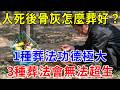 人死後,骨灰怎麼葬才好?有3種葬法千萬不能選,不僅無法超生,子孫還要受到連累!#風水 #運勢 #易经 #傳統文化