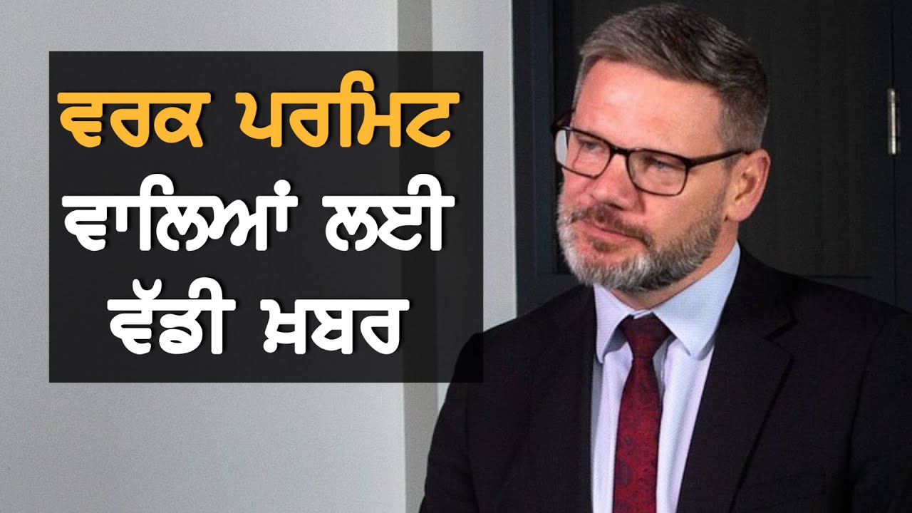 Work Permit ਵਾਲਿਆਂ ਲਈ Immigration Minister ਦਾ ਵੱਡਾ ਬਿਆਨ