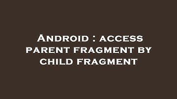 Android : access parent fragment by child fragment