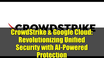 CrowdStrike & Google Cloud: Revolutionizing Unified Security with AI-Powered Protection