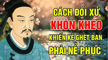 Cổ Nhân Dạy: Cách Ứng Xử Khôn Ngoan Khiến Người Khác Phải Kính Nể | triết lý cuộc sống