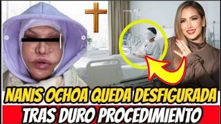 NANIS OCHOA QUEDA DESFIGURADA ! TRAS PROCEDIMIENTO ESTETICO ! ANUNCIA TRISTE NOTICIA !