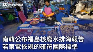 南韓公布福島核廢水排海報告 若東電依規的確符國際標準｜20230707 公視晚間新聞