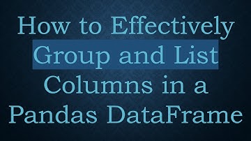 How to Effectively Group and List Columns in a Pandas DataFrame