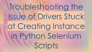Troubleshooting the Issue of Drivers Stuck at Creating Instance in Python Selenium Scripts