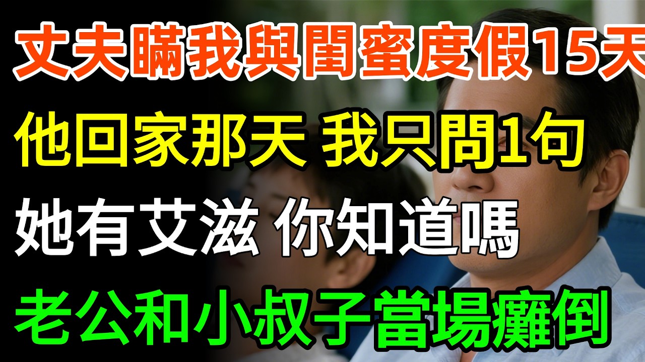 丈夫瞞我與閨蜜度假15天！他回家那天，我只問一句：她有艾滋，你知道嗎？老公和小叔子當場癱倒！#故事分享 #故事頻道 #情感