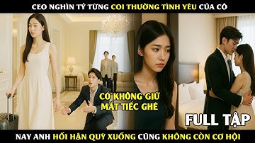 CEO Nghìn Tỷ Từng Coi Thường Tình Yêu Của Cô, Nay Anh Hối Hận Quỳ Xuống Cũng Không Còn Cơ Hội