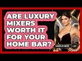 Are Luxury Mixers Worth It For Your Home Bar? - Luxury Life Report