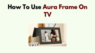 How to Use Aura Frame on TV – Mirror Display or Cast Photos to Screen