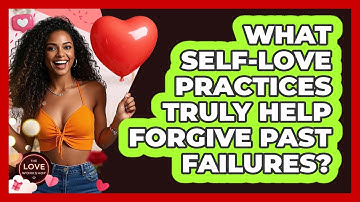 What Self-love Practices Truly Help Forgive Past Failures? - The Love Workshop
