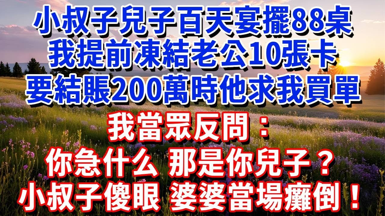 小叔子兒子百天宴擺88桌，我提前凍結老公10張卡，要結賬200萬時他求我買單，我當眾反問：這麼急，那是你兒子？小叔子傻眼婆婆當場癱倒！#小魚故事會#為人處世#人生感悟#中老年生活