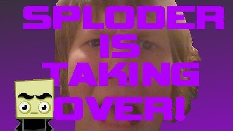 SPLODER IS TAKING OVER