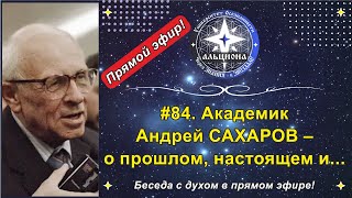 #84. Академик Андрей САХАРОВ - о прошлом, настоящем и...  Беседа с духом в прямом эфире!