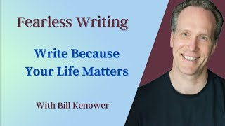 Fearless Writing with Bill Kenower: Write Because Your Life Matters