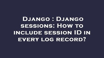 Django : Django sessions: How to include session ID in every log record?
