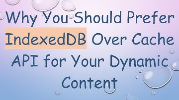 Why You Should Prefer IndexedDB Over Cache API for Your Dynamic Content