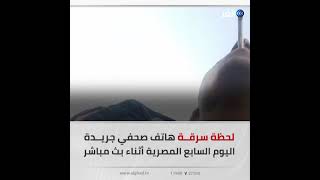 سرقة هاتف صحفي اليوم السابع أثناء بث مباشر وظهور اللص