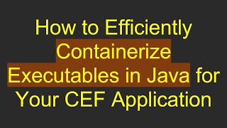 How to Efficiently Containerize Executables in Java for Your CEF Application