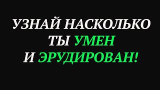 УЗНАЙ НАСКОЛЬКО ТЫ УМЕН И ЭРУДИРОВАН!