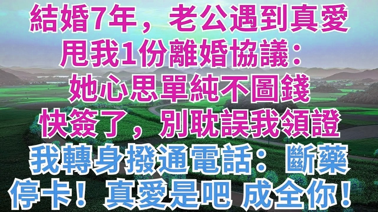 結婚7年，老公遇到真愛，甩我1份離婚協議：她心思單純不圖錢，快簽了，別耽誤我領證！我轉身撥通電話：斷藥！停卡！真愛是吧，成全你！#慧心家事#為人處世#生活經驗#情感故事#戀愛#情感#婚姻