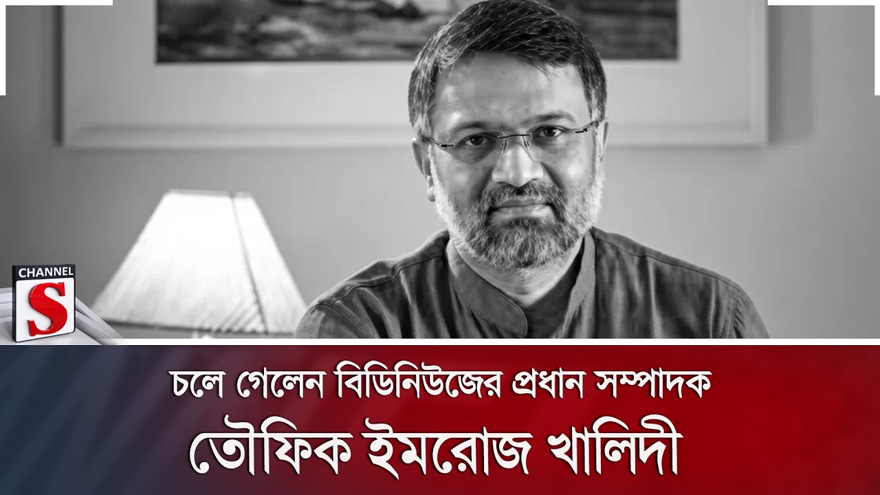 চলে গেলেন বিডিনিউজের প্রধান সম্পাদক তৌফিক ইমরোজ খালিদী | Channel S News