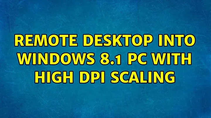 Remote Desktop into Windows 8.1 PC with high DPI scaling (2 Solutions!!)