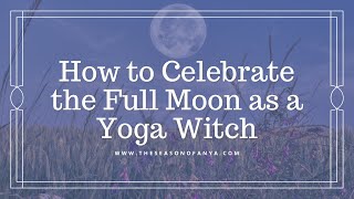 Full Moon Witchcraft | Moon Magic for the Yoga Witch | Witchcraft for Beginners | The Season of Anya