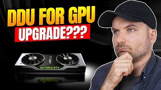 Do you need to use DDU when upgrading your GPU?