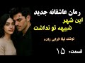 رمان عاشقانه جدید این شهر شبیه تو نداشت عاشقانه ای که اشک و لبخند را مهمانتان میکند قسمت 15 رمان عاشقانه جدید این شهر شبیه تو نداشت عاشقانه ای که اشک و لبخند را مهمانتان میکند قسمت 15